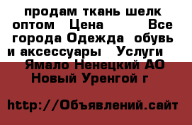 продам ткань шелк оптом › Цена ­ 310 - Все города Одежда, обувь и аксессуары » Услуги   . Ямало-Ненецкий АО,Новый Уренгой г.